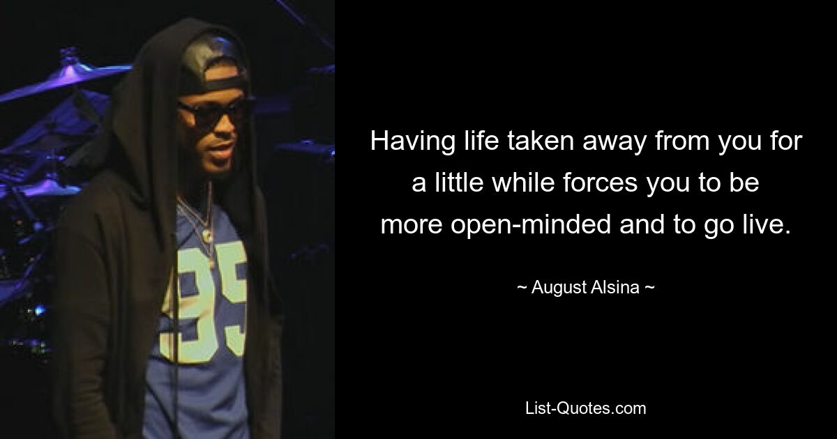 Having life taken away from you for a little while forces you to be more open-minded and to go live. — © August Alsina