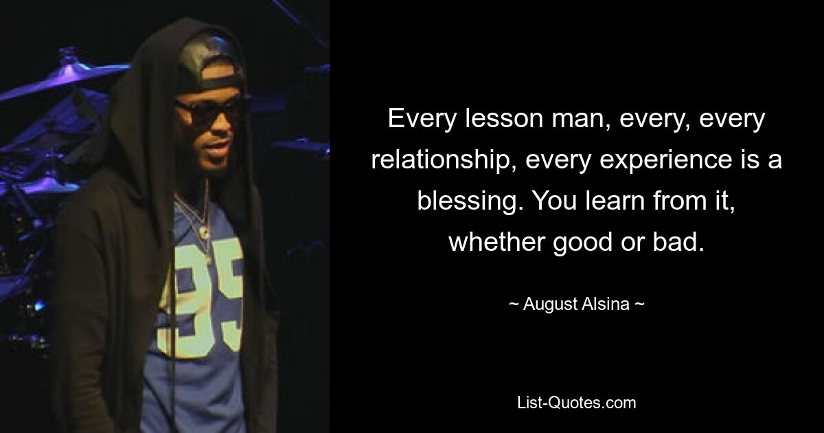 Every lesson man, every, every relationship, every experience is a blessing. You learn from it, whether good or bad. — © August Alsina