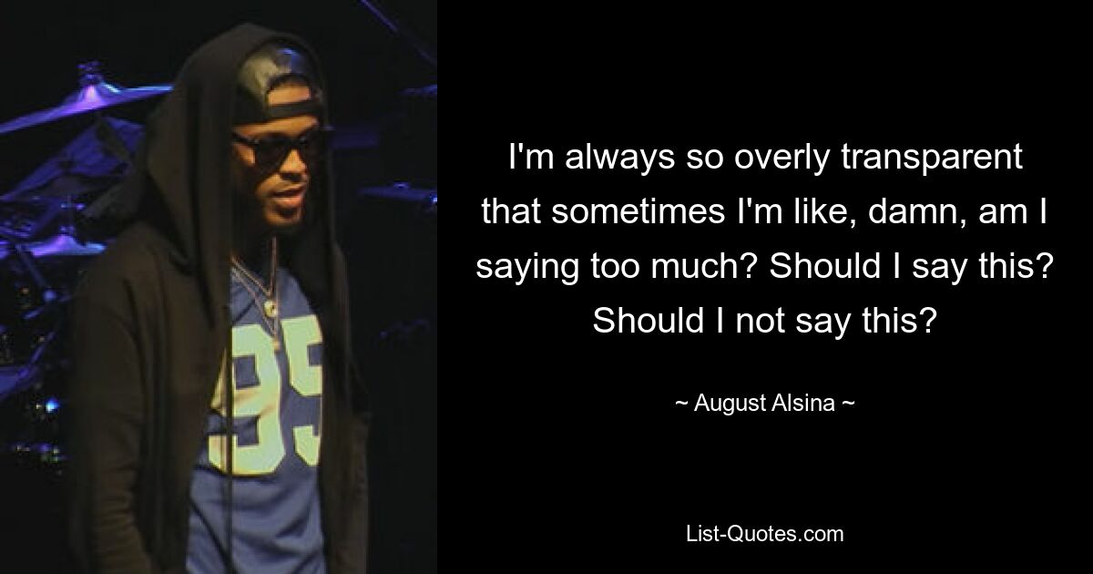 I'm always so overly transparent that sometimes I'm like, damn, am I saying too much? Should I say this? Should I not say this? — © August Alsina