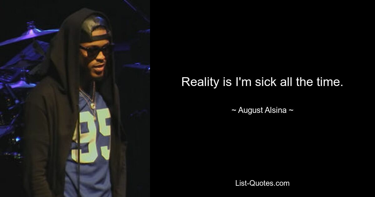 Reality is I'm sick all the time. — © August Alsina