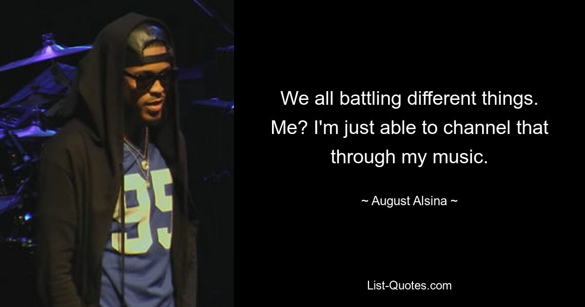 We all battling different things. Me? I'm just able to channel that through my music. — © August Alsina