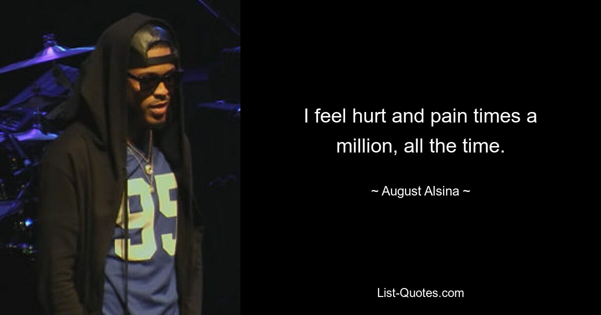 I feel hurt and pain times a million, all the time. — © August Alsina