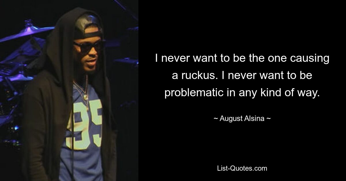 I never want to be the one causing a ruckus. I never want to be problematic in any kind of way. — © August Alsina