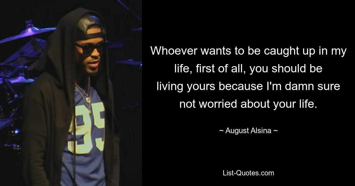 Whoever wants to be caught up in my life, first of all, you should be living yours because I'm damn sure not worried about your life. — © August Alsina