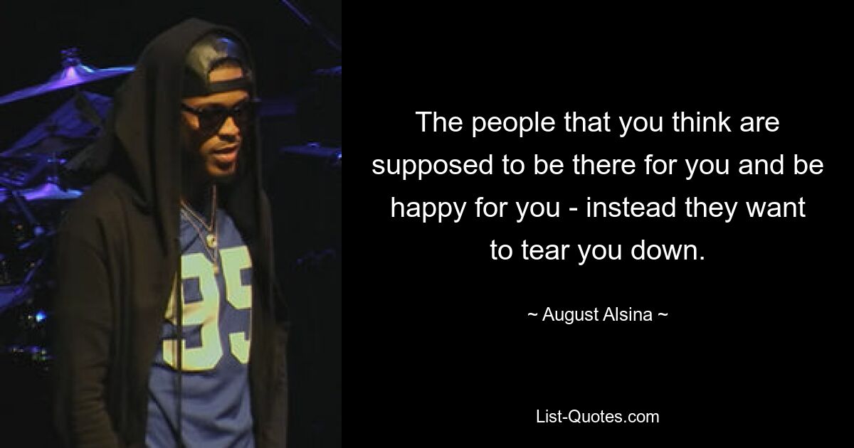 The people that you think are supposed to be there for you and be happy for you - instead they want to tear you down. — © August Alsina