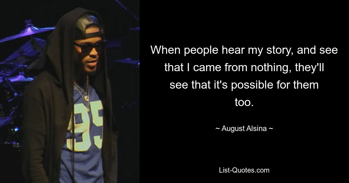 When people hear my story, and see that I came from nothing, they'll see that it's possible for them too. — © August Alsina