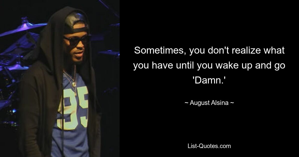 Sometimes, you don't realize what you have until you wake up and go 'Damn.' — © August Alsina