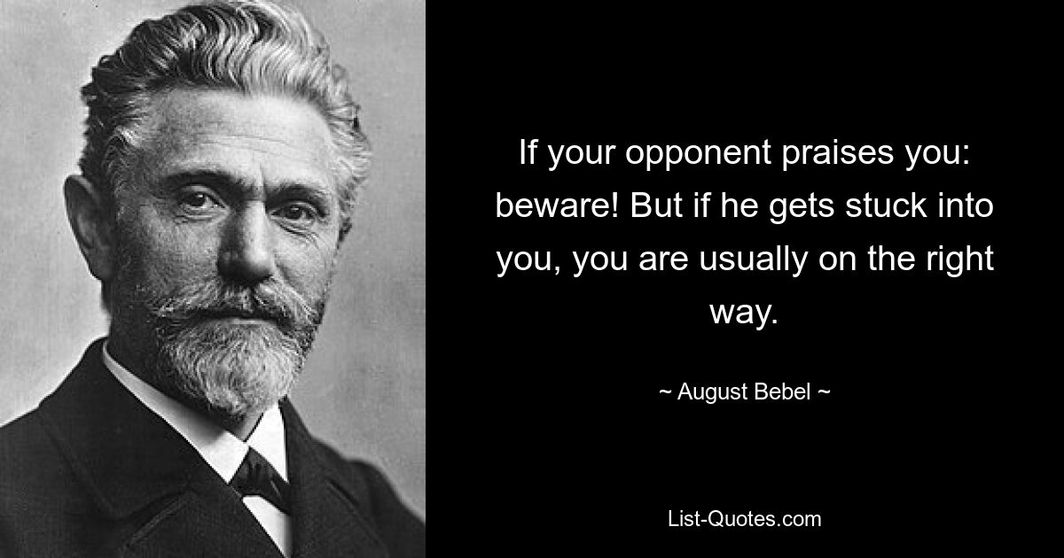 If your opponent praises you: beware! But if he gets stuck into you, you are usually on the right way. — © August Bebel