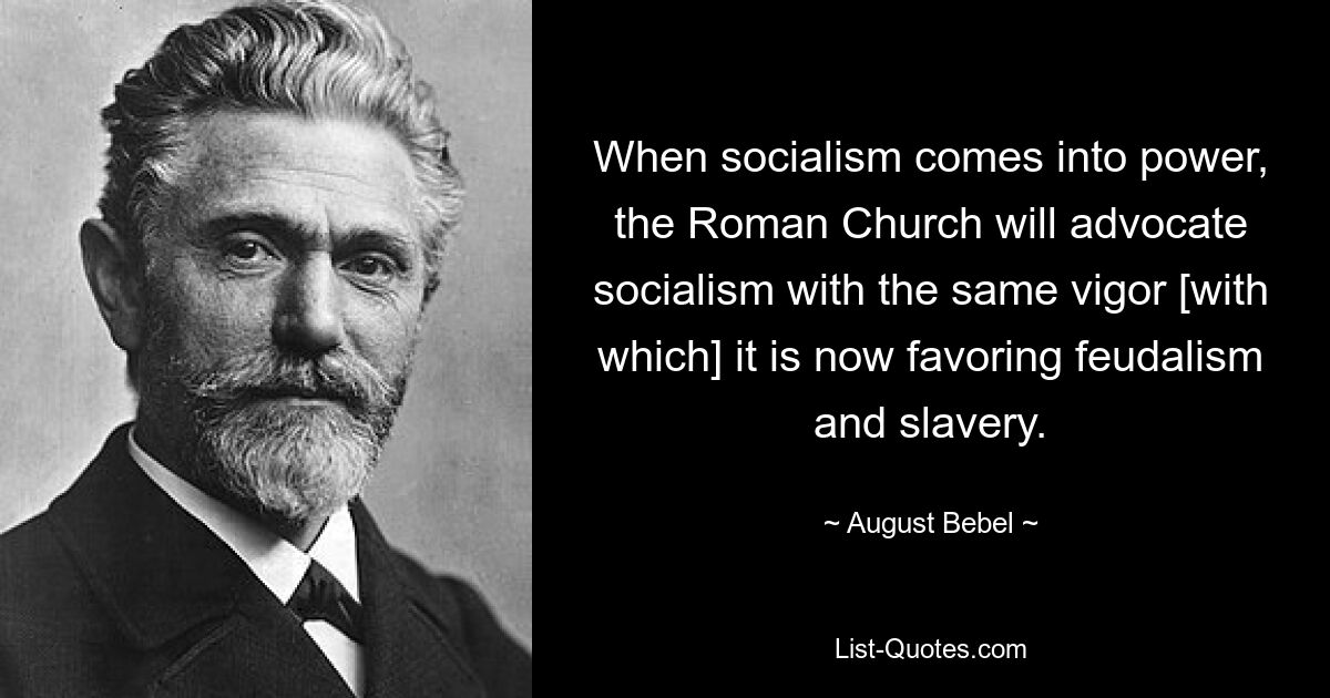 When socialism comes into power, the Roman Church will advocate socialism with the same vigor [with which] it is now favoring feudalism and slavery. — © August Bebel