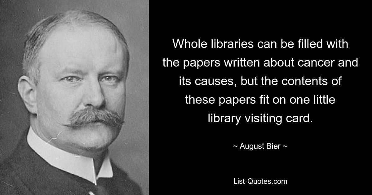 Whole libraries can be filled with the papers written about cancer and its causes, but the contents of these papers fit on one little library visiting card. — © August Bier