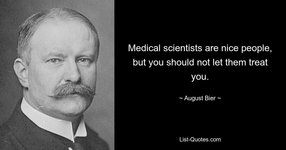 Medical scientists are nice people, but you should not let them treat you. — © August Bier