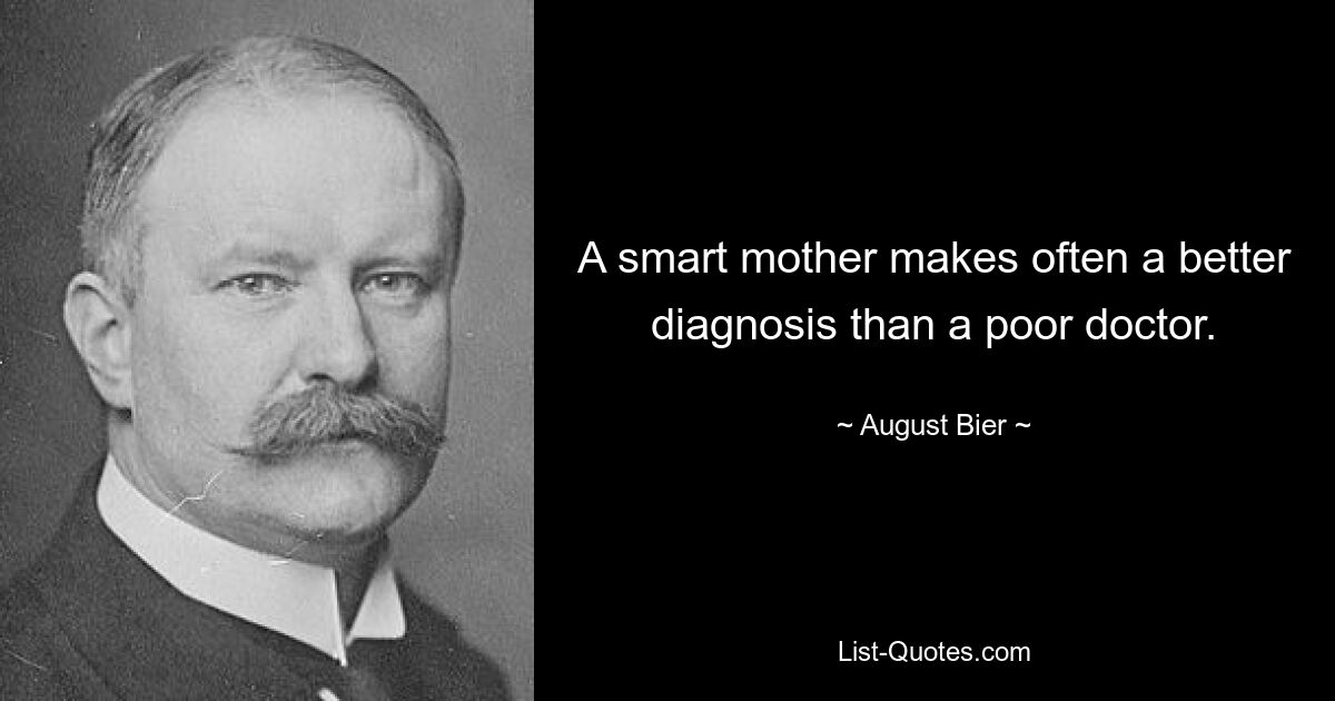 A smart mother makes often a better diagnosis than a poor doctor. — © August Bier