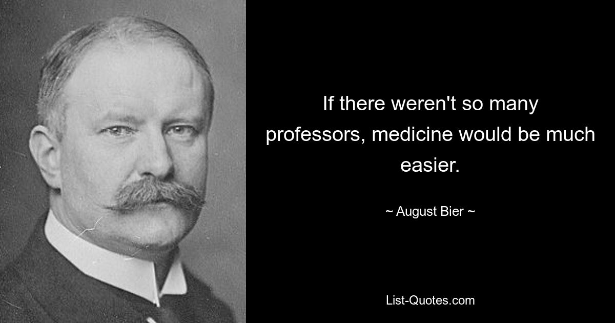 If there weren't so many professors, medicine would be much easier. — © August Bier