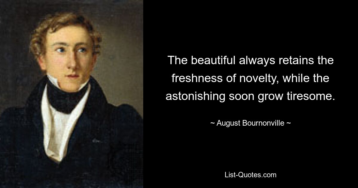 The beautiful always retains the freshness of novelty, while the astonishing soon grow tiresome. — © August Bournonville