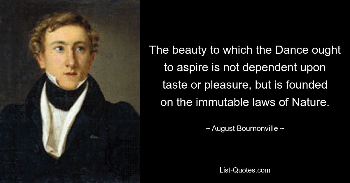 The beauty to which the Dance ought to aspire is not dependent upon taste or pleasure, but is founded on the immutable laws of Nature. — © August Bournonville