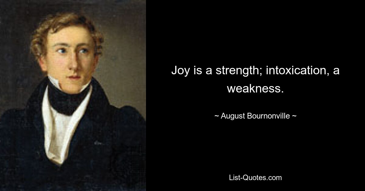 Joy is a strength; intoxication, a weakness. — © August Bournonville