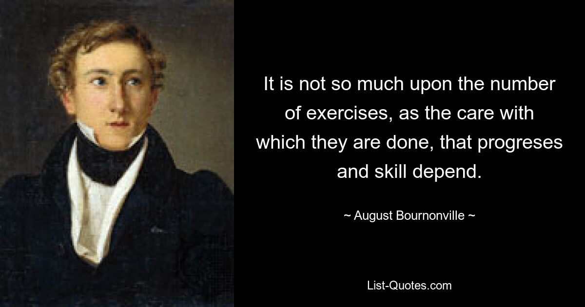 It is not so much upon the number of exercises, as the care with which they are done, that progreses and skill depend. — © August Bournonville