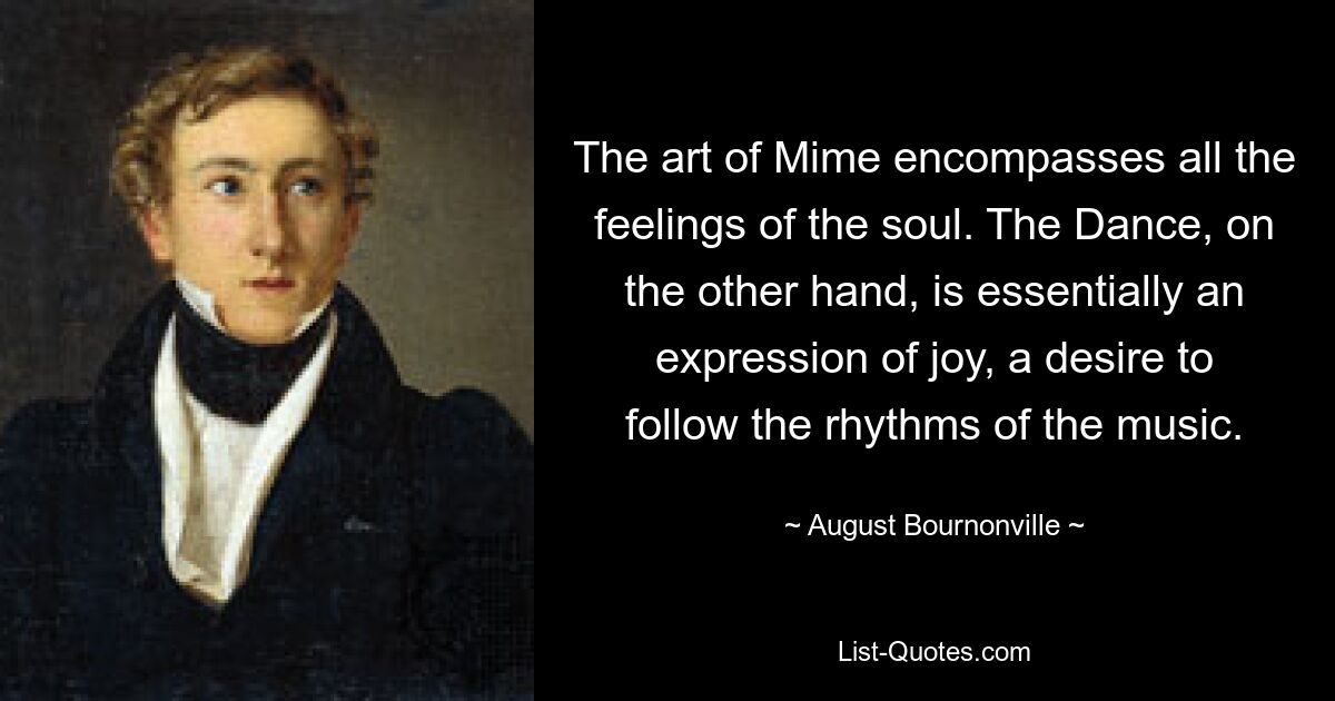 The art of Mime encompasses all the feelings of the soul. The Dance, on the other hand, is essentially an expression of joy, a desire to follow the rhythms of the music. — © August Bournonville