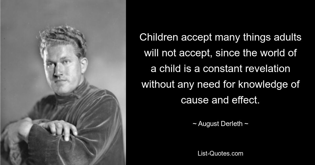 Children accept many things adults will not accept, since the world of a child is a constant revelation without any need for knowledge of cause and effect. — © August Derleth