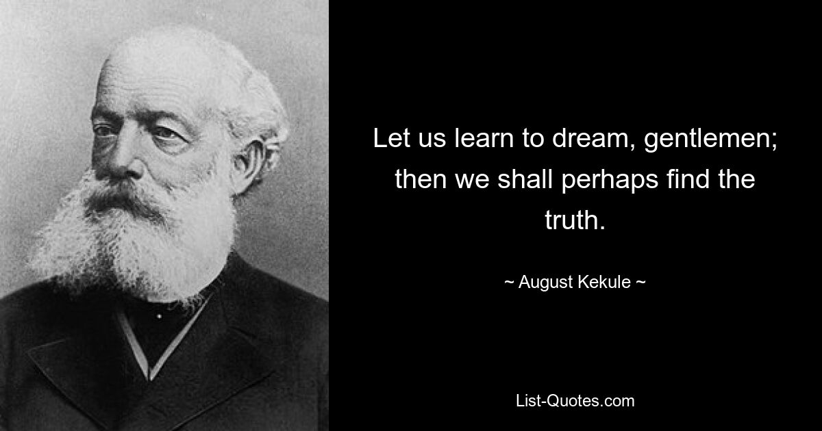 Let us learn to dream, gentlemen; then we shall perhaps find the truth. — © August Kekule