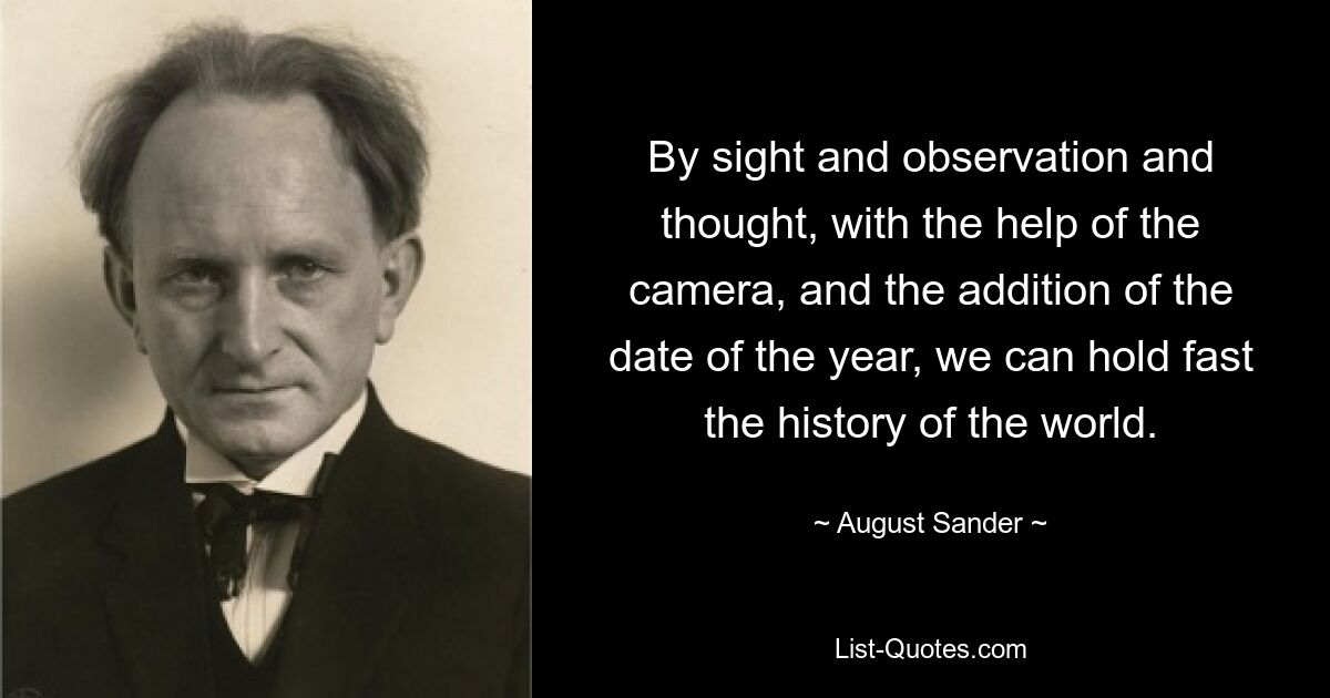 By sight and observation and thought, with the help of the camera, and the addition of the date of the year, we can hold fast the history of the world. — © August Sander