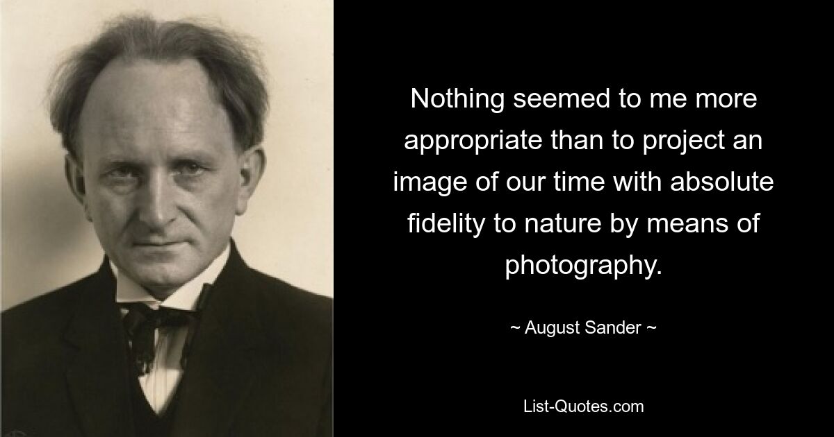 Nothing seemed to me more appropriate than to project an image of our time with absolute fidelity to nature by means of photography. — © August Sander