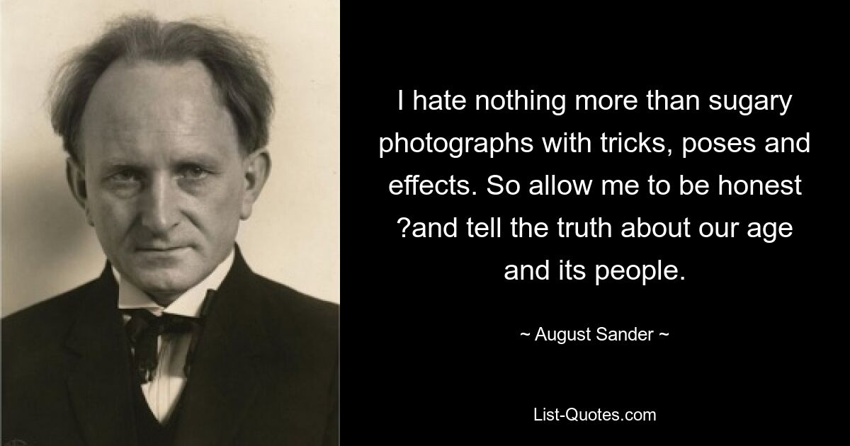 I hate nothing more than sugary photographs with tricks, poses and effects. So allow me to be honest ?and tell the truth about our age and its people. — © August Sander