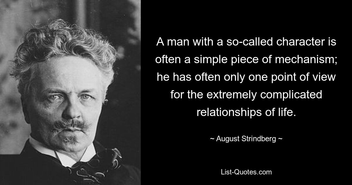 A man with a so-called character is often a simple piece of mechanism; he has often only one point of view for the extremely complicated relationships of life. — © August Strindberg