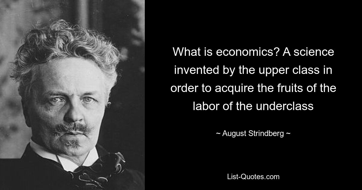 What is economics? A science invented by the upper class in order to acquire the fruits of the labor of the underclass — © August Strindberg