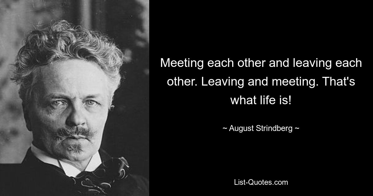 Meeting each other and leaving each other. Leaving and meeting. That's what life is! — © August Strindberg