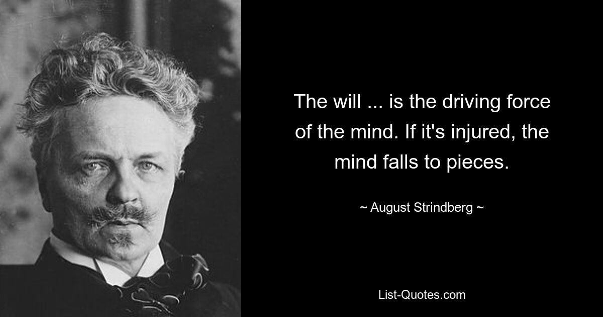 The will ... is the driving force of the mind. If it's injured, the mind falls to pieces. — © August Strindberg