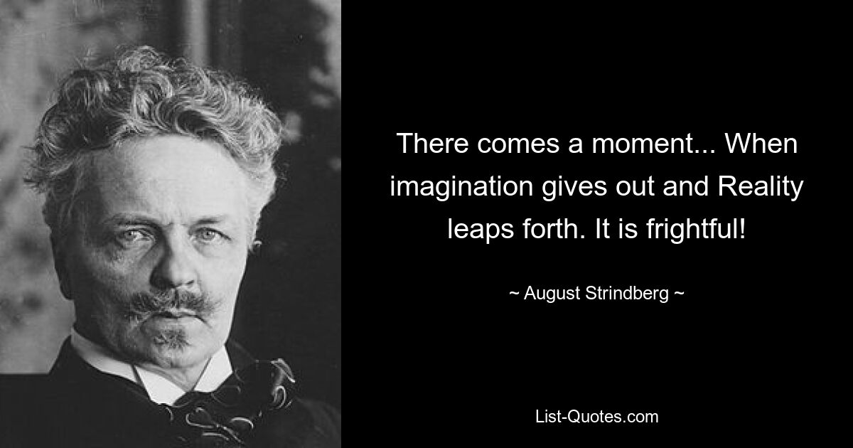 There comes a moment... When imagination gives out and Reality leaps forth. It is frightful! — © August Strindberg