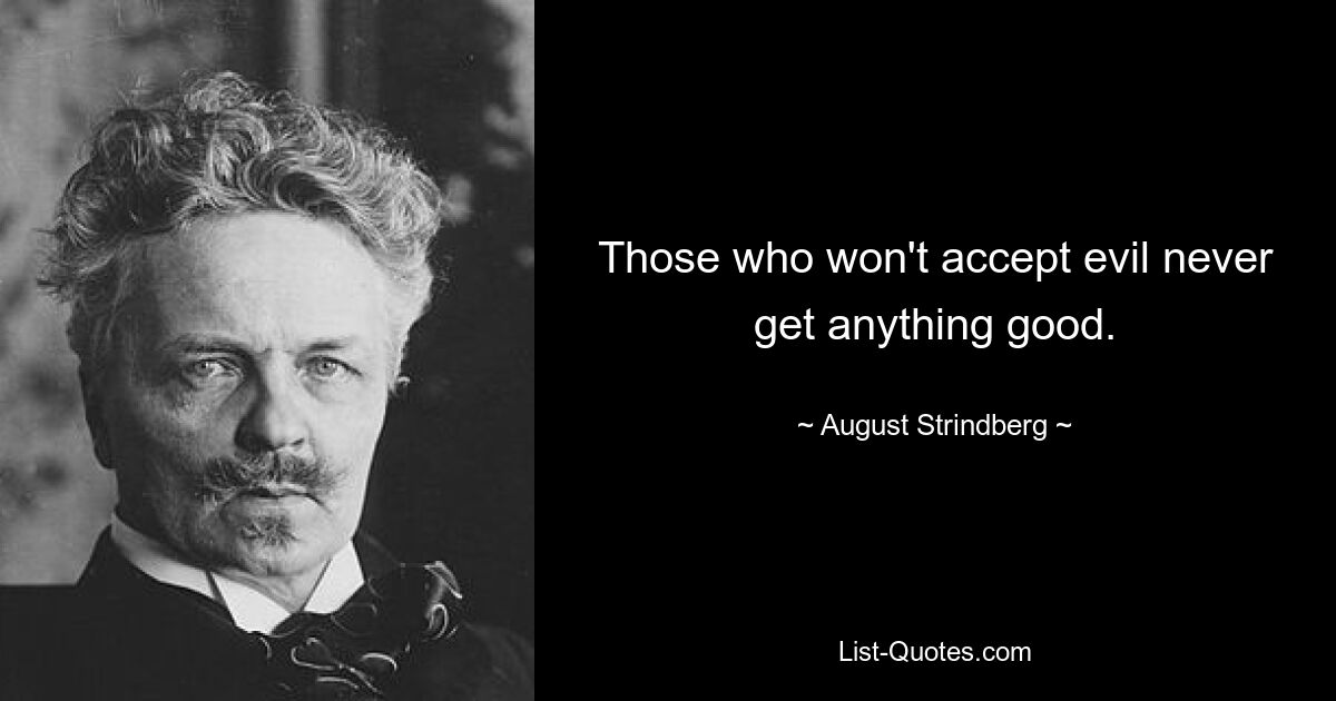 Those who won't accept evil never get anything good. — © August Strindberg