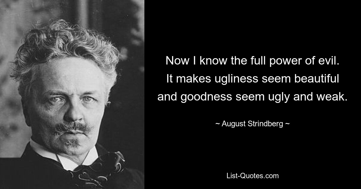 Now I know the full power of evil. It makes ugliness seem beautiful and goodness seem ugly and weak. — © August Strindberg