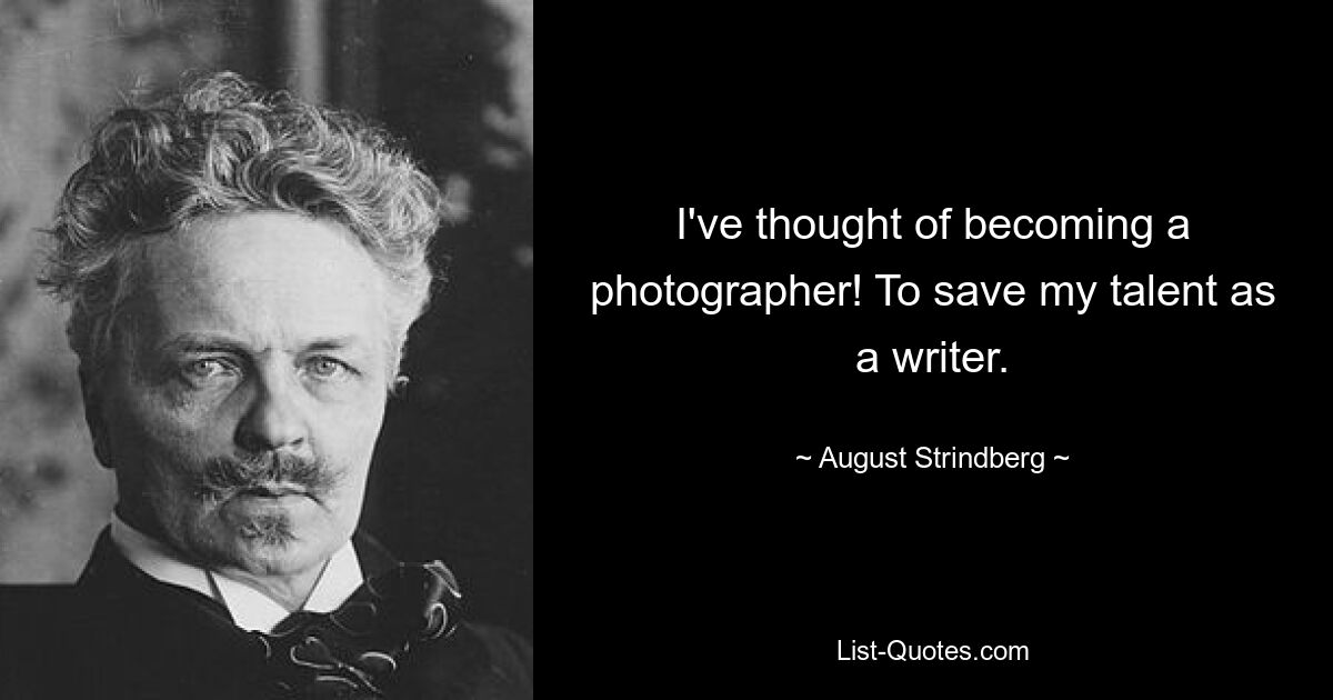 I've thought of becoming a photographer! To save my talent as a writer. — © August Strindberg