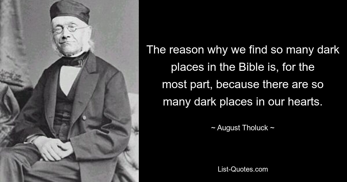 The reason why we find so many dark places in the Bible is, for the most part, because there are so many dark places in our hearts. — © August Tholuck