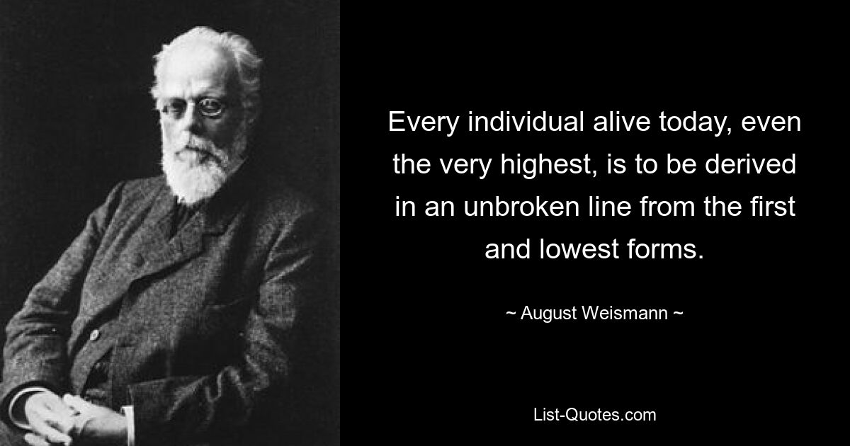 Every individual alive today, even the very highest, is to be derived in an unbroken line from the first and lowest forms. — © August Weismann