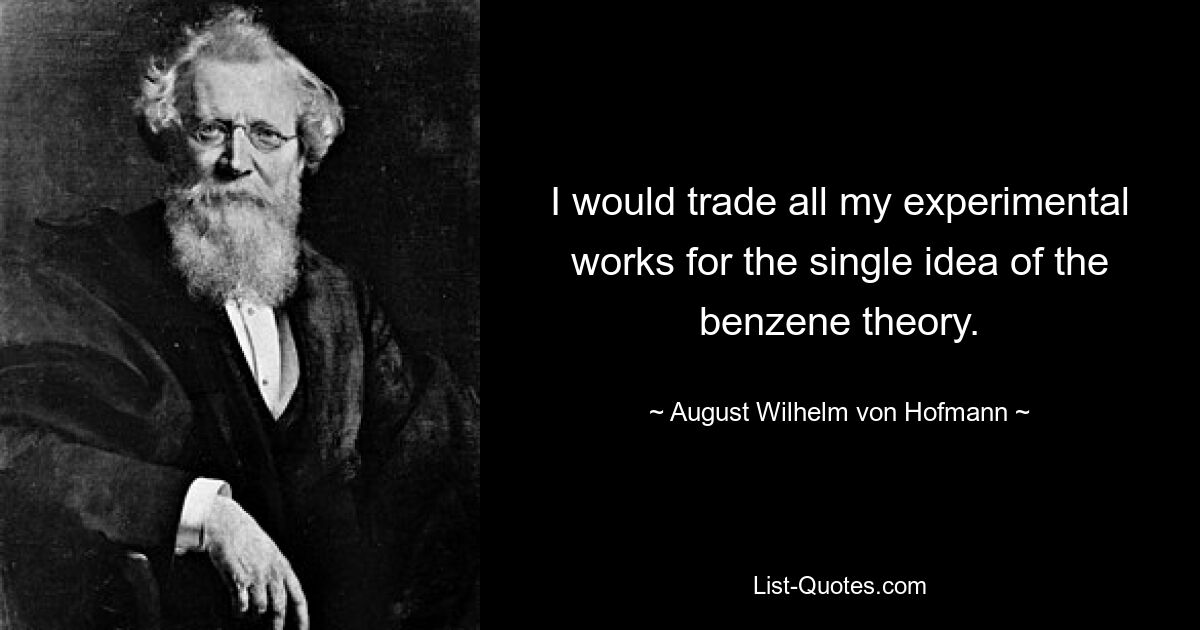 I would trade all my experimental works for the single idea of the benzene theory. — © August Wilhelm von Hofmann