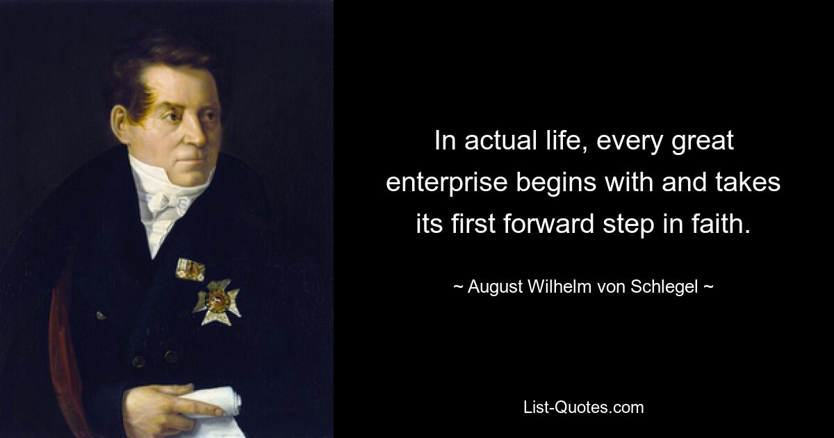 In actual life, every great enterprise begins with and takes its first forward step in faith. — © August Wilhelm von Schlegel