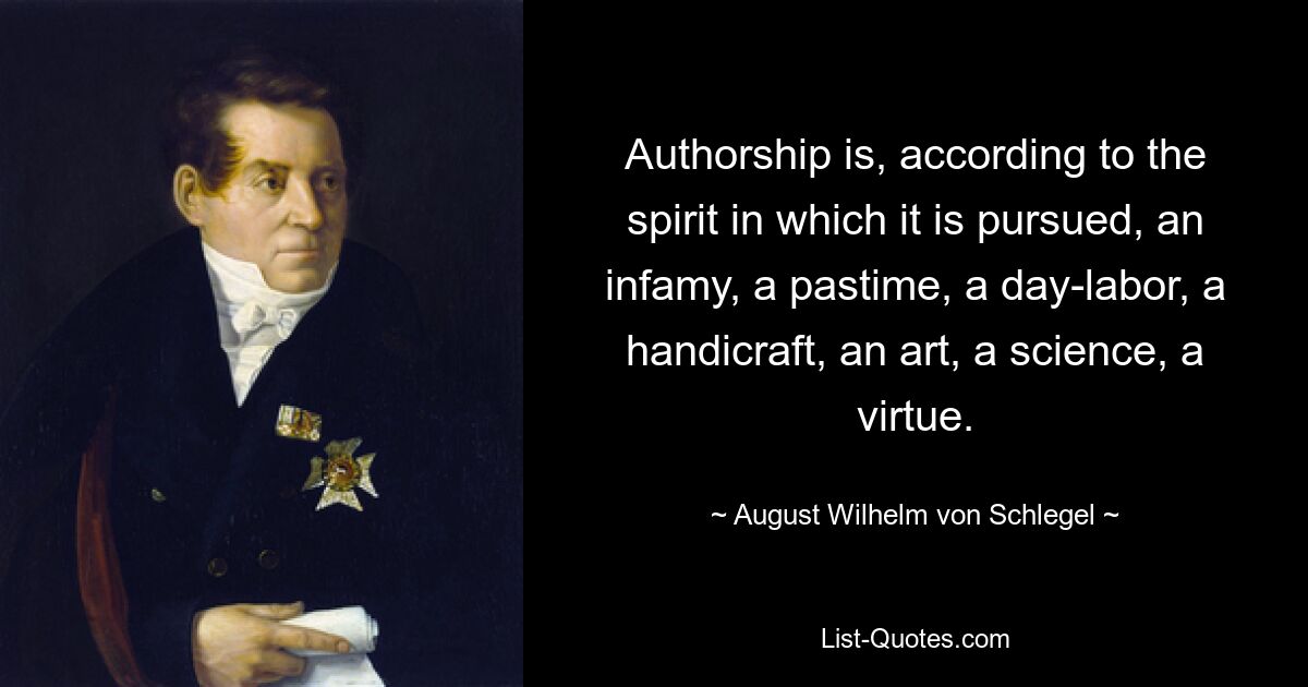 Authorship is, according to the spirit in which it is pursued, an infamy, a pastime, a day-labor, a handicraft, an art, a science, a virtue. — © August Wilhelm von Schlegel