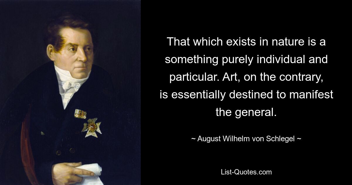 That which exists in nature is a something purely individual and particular. Art, on the contrary, is essentially destined to manifest the general. — © August Wilhelm von Schlegel