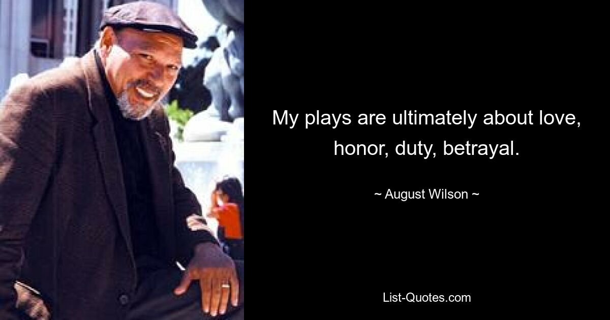 My plays are ultimately about love, honor, duty, betrayal. — © August Wilson