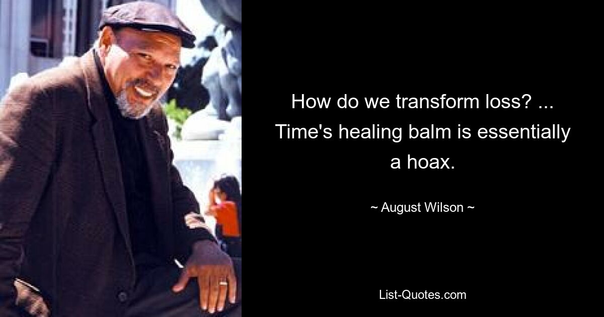 How do we transform loss? ... Time's healing balm is essentially a hoax. — © August Wilson