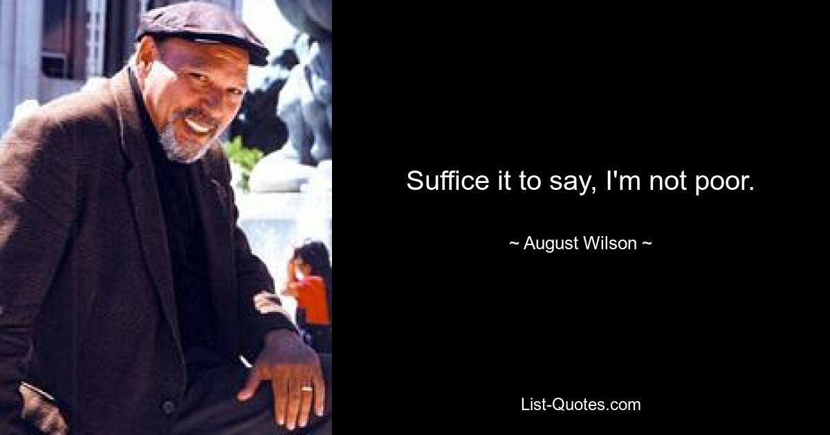 Suffice it to say, I'm not poor. — © August Wilson