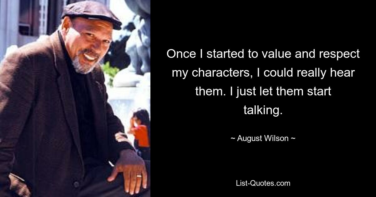 Once I started to value and respect my characters, I could really hear them. I just let them start talking. — © August Wilson