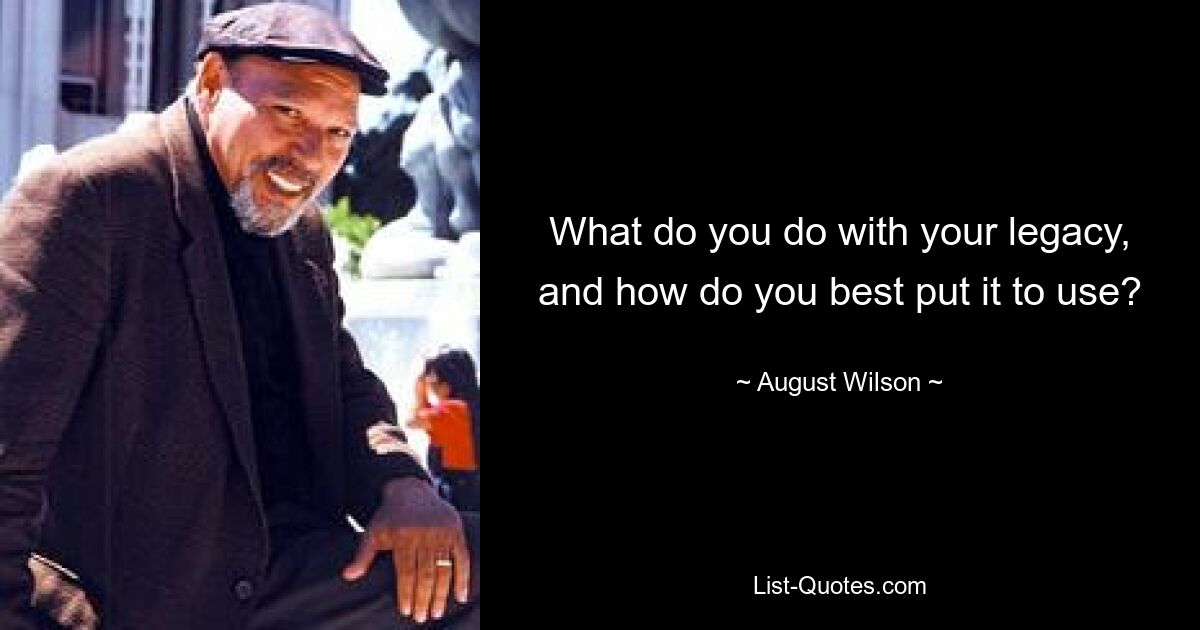 What do you do with your legacy, and how do you best put it to use? — © August Wilson