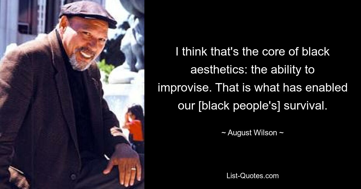 I think that's the core of black aesthetics: the ability to improvise. That is what has enabled our [black people's] survival. — © August Wilson