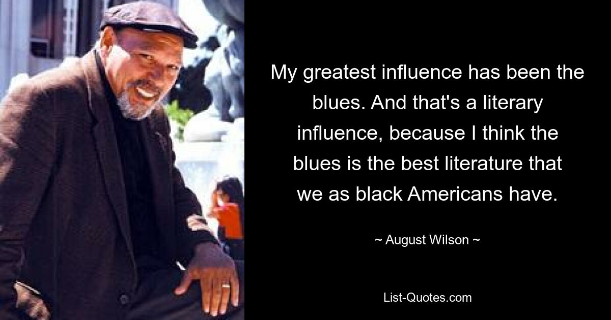 My greatest influence has been the blues. And that's a literary influence, because I think the blues is the best literature that we as black Americans have. — © August Wilson