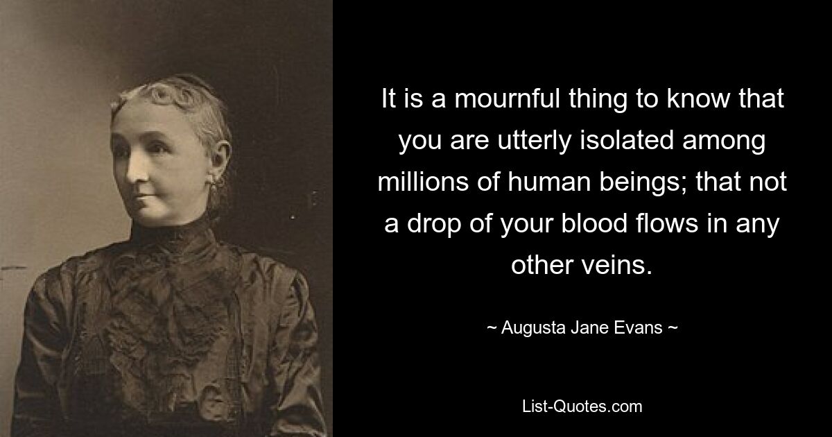 It is a mournful thing to know that you are utterly isolated among millions of human beings; that not a drop of your blood flows in any other veins. — © Augusta Jane Evans