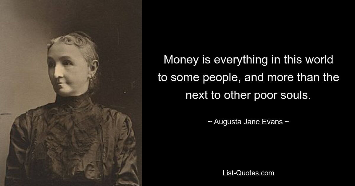 Money is everything in this world to some people, and more than the next to other poor souls. — © Augusta Jane Evans